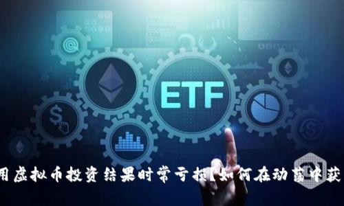 使用虚拟币投资结果时常亏损？如何在动荡中获利？