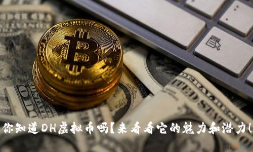 你知道DH虚拟币吗？来看看它的魅力和潜力！
