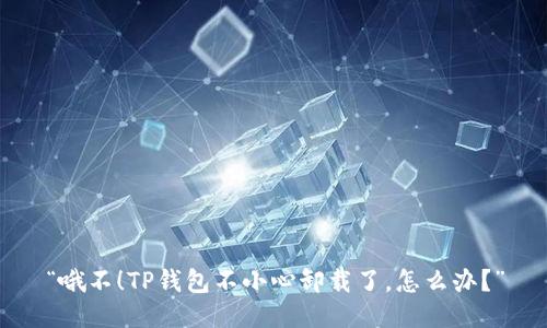 “哦不！TP钱包不小心卸载了，怎么办？”