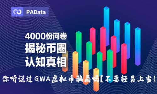 你听说过GWA虚拟币骗局吗？不要轻易上当！
