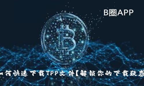 如何快速下载TPP文件？解锁你的下载疑惑！