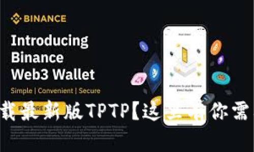 想快速下载最新版TPTP？这里有你需要的一切！