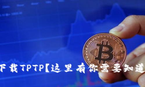 想快速下载TPTP？这里有你需要知道的一切！