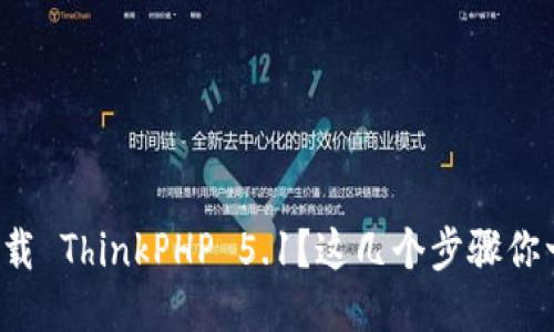 如何快速下载 ThinkPHP 5.1？这几个步骤你一定要知道！