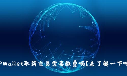 TPWallet取消交易需要缴费吗？来了解一下吧！